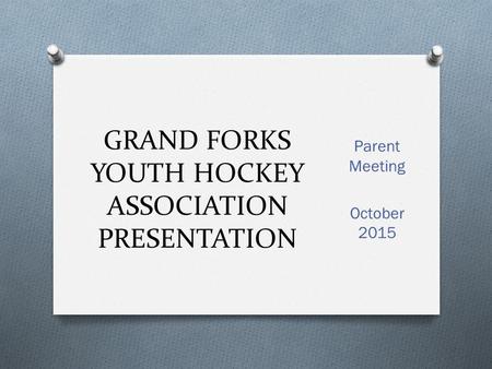 GRAND FORKS YOUTH HOCKEY ASSOCIATION PRESENTATION Parent Meeting October 2015.