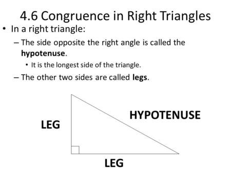 4.6 Congruence in Right Triangles In a right triangle: – The side opposite the right angle is called the hypotenuse. It is the longest side of the triangle.