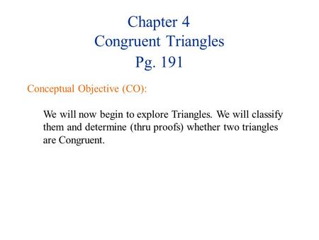 Chapter 4 Congruent Triangles Pg. 191 Conceptual Objective (CO): We will now begin to explore Triangles. We will classify them and determine (thru proofs)