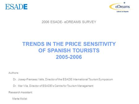 2006 ESADE- eDREAMS SURVEY TRENDS IN THE PRICE SENSITIVITY OF SPANISH TOURISTS 2005-2006 Authors: Dr. Josep-Francesc Valls, Director of the ESADE International.