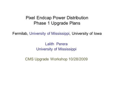 Pixel Endcap Power Distribution Phase 1 Upgrade Plans Fermilab, University of Mississippi, University of Iowa Lalith Perera University of Mississippi CMS.