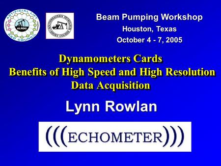 Dynamometers Cards Benefits of High Speed and High Resolution Data Acquisition Lynn Rowlan Beam Pumping Workshop Houston, Texas October 4 - 7, 2005.