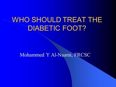 WHO SHOULD TREAT THE DIABETIC FOOT? Mohammed Y Al-Naami, FRCSC.