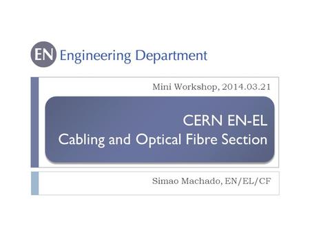 CERN EN-EL Cabling and Optical Fibre Section CERN EN-EL Cabling and Optical Fibre Section Mini Workshop, 2014.03.21 Simao Machado, EN/EL/CF.