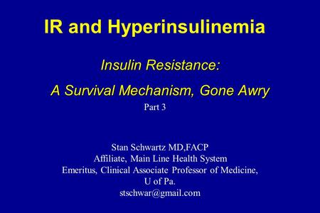 IR and Hyperinsulinemia Insulin Resistance: A Survival Mechanism, Gone Awry Stan Schwartz MD,FACP Affiliate, Main Line Health System Emeritus, Clinical.