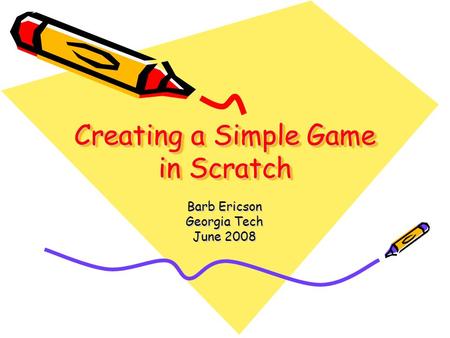Creating a Simple Game in Scratch Barb Ericson Georgia Tech June 2008.