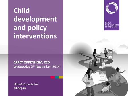 @theEIFoundation eif.org.uk CAREY OPPENHEIM, CEO Wednesday 5 th November, 2014 Child development and policy interventions.