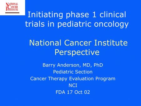 Initiating phase 1 clinical trials in pediatric oncology National Cancer Institute Perspective Barry Anderson, MD, PhD Pediatric Section Cancer Therapy.
