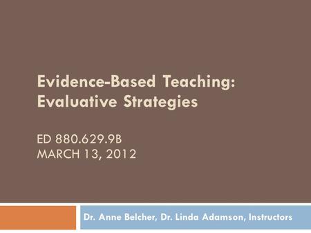 Evidence-Based Teaching: Evaluative Strategies ED 880.629.9B MARCH 13, 2012 Dr. Anne Belcher, Dr. Linda Adamson, Instructors.