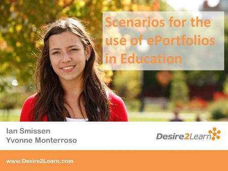 Who is Desire2Learn? www.Desire2Learn.com Ian Smissen Yvonne Monterroso Scenarios for the use of ePortfolios in Education.