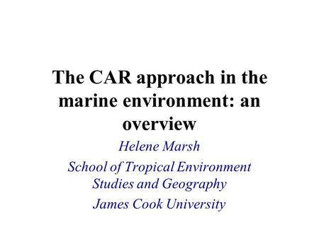 The CAR approach in the marine environment: an overview Helene Marsh School of Tropical Environment Studies and Geography James Cook University.