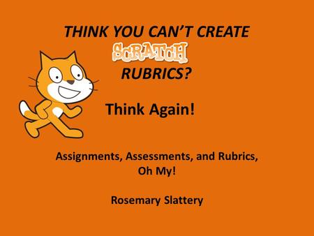 THINK YOU CAN’T CREATE RUBRICS? Think Again! Assignments, Assessments, and Rubrics, Oh My! Rosemary Slattery.