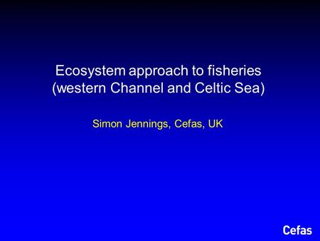 Ecosystem approach to fisheries (western Channel and Celtic Sea) Simon Jennings, Cefas, UK.