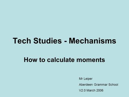 Tech Studies - Mechanisms How to calculate moments Mr Leiper Aberdeen Grammar School V2.0 March 2006.