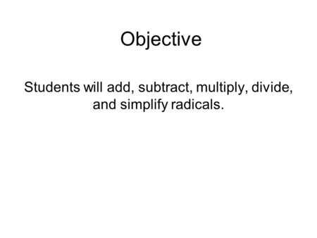 Objective Students will add, subtract, multiply, divide, and simplify radicals.