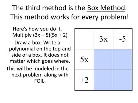 The third method is the Box Method. This method works for every problem! Here’s how you do it. Multiply (3x – 5)(5x + 2) Draw a box. Write a polynomial.