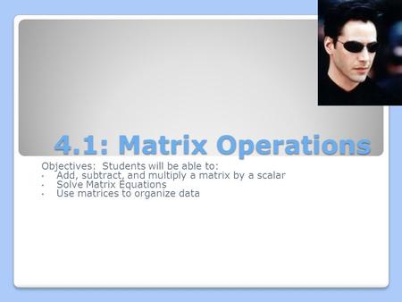 4.1: Matrix Operations Objectives: Students will be able to: Add, subtract, and multiply a matrix by a scalar Solve Matrix Equations Use matrices to organize.
