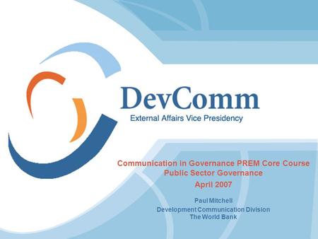 Communication in Governance PREM Core Course Public Sector Governance April 2007 Paul Mitchell Development Communication Division The World Bank.