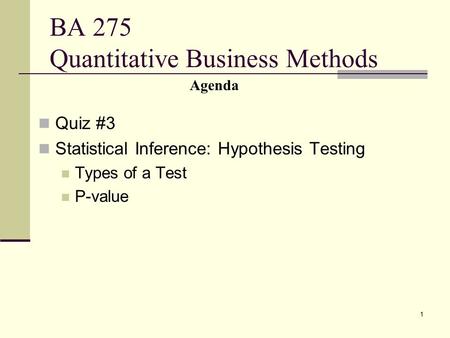 1 BA 275 Quantitative Business Methods Quiz #3 Statistical Inference: Hypothesis Testing Types of a Test P-value Agenda.