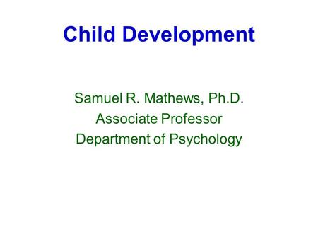 Child Development Samuel R. Mathews, Ph.D. Associate Professor Department of Psychology.