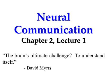 Neural Communication Chapter 2, Lecture 1 “The brain’s ultimate challenge? To understand itself.” - David Myers.