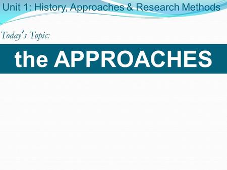 The APPROACHES Unit 1: History, Approaches & Research Methods Today’s Topic: