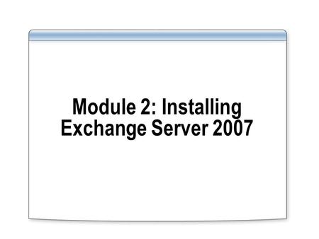 Module 2: Installing Exchange Server 2007. Overview Introduction to the Exchange Server 2007 Server Roles Installing Exchange Server 2007 Completing the.