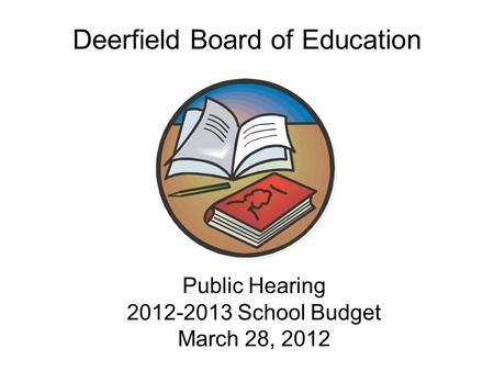 Public Hearing 2012-2013 School Budget March 28, 2012 Public Hearing 2012-2013 School Budget March 28, 2012 Deerfield Board of Education.