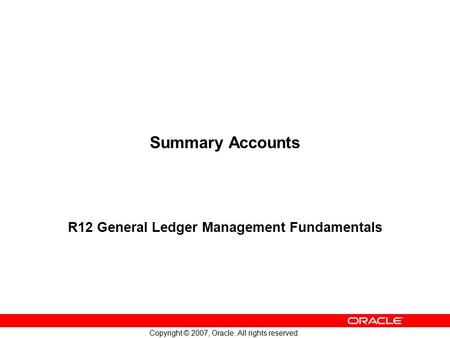 Copyright © 2007, Oracle. All rights reserved. Summary Accounts R12 General Ledger Management Fundamentals.