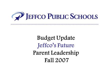 Budget Update Jeffco’s Future Parent Leadership Fall 2007.