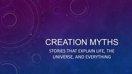 CREATION MYTHS STORIES THAT EXPLAIN LIFE, THE UNIVERSE, AND EVERYTHING.