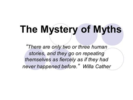 The Mystery of Myths “ There are only two or three human stories, and they go on repeating themselves as fiercely as if they had never happened before.