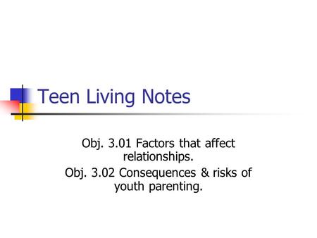 Teen Living Notes Obj. 3.01 Factors that affect relationships. Obj. 3.02 Consequences & risks of youth parenting.