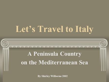Let’s Travel to Italy A Peninsula Country on the Mediterranean Sea By Shirley Wilborne 2002.
