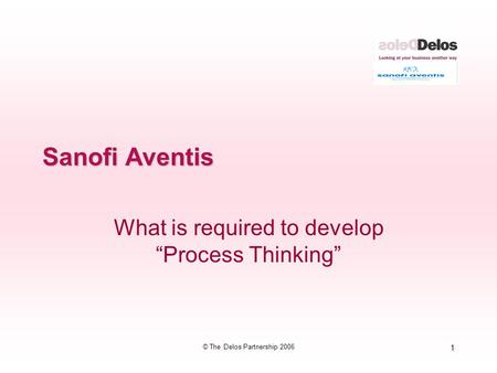 1 © The Delos Partnership 2006 Sanofi Aventis What is required to develop “Process Thinking”