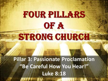 Four pillars of a strong church Pillar 3: Passionate Proclamation “Be Careful How You Hear!” Luke 8:18.