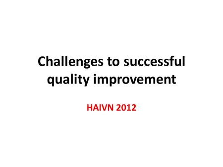 Challenges to successful quality improvement HAIVN 2012.