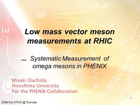2008 Oct. Tsukuba 1 Misaki Ouchida Hiroshima University For the PHENIX Collaboration ω ω ω e＋e＋ eーeー γ γ π+π+ π0π0 γ πーπー π0π0 γ γ Low mass vector.