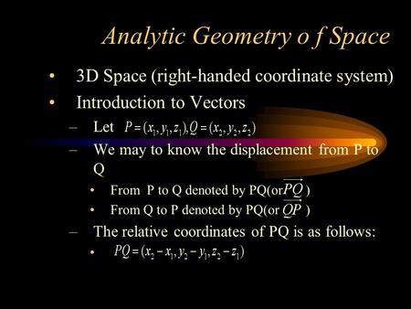 Analytic Geometry o f Space 3D Space (right-handed coordinate system) Introduction to Vectors –Let –We may to know the displacement from P to Q From P.