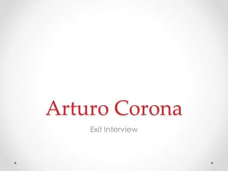Arturo Corona Exit Interview. About Me 17 Years old Born & raised in Lindsay Youngest child of three Like to play tennis, listen to music, and spend time.