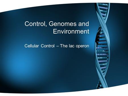Control, Genomes and Environment Cellular Control – The lac operon.