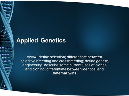 Applied Genetics SWBAT define selection; differentiate between selective breeding and crossbreeding; define genetic engineering; describe some current.