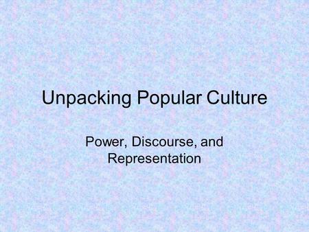 Unpacking Popular Culture Power, Discourse, and Representation.
