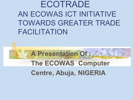 ECOTRADE AN ECOWAS ICT INITIATIVE TOWARDS GREATER TRADE FACILITATION A Presentation Of : The ECOWAS Computer Centre, Abuja, NIGERIA.