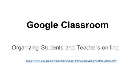 Organizing Students and Teachers on-line https://www.google.com/edu/training/get-trained/classroom/introduction.html Google Classroom.