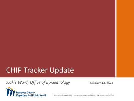 WeArePublicHealth.org twitter.com/Maricopahealth facebook.com/MCDPH CHIP Tracker Update Jackie Ward, Office of Epidemiology October 13, 2015.