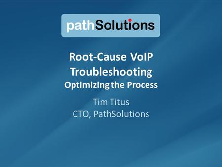 1 Root-Cause VoIP Troubleshooting Optimizing the Process Tim Titus CTO, PathSolutions.