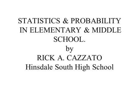STATISTICS & PROBABILITY IN ELEMENTARY & MIDDLE SCHOOL. by RICK A. CAZZATO Hinsdale South High School.