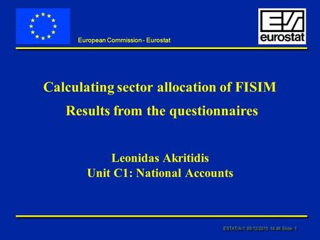 ESTAT/A/1 05/12/2015 14:46 Slide: 1 European Commission - Eurostat Leonidas Akritidis Unit C1: National Accounts Calculating sector allocation of FISIM.