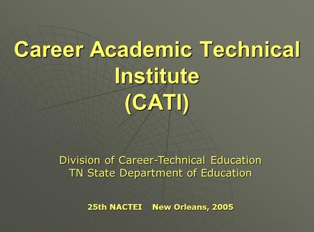 Career Academic Technical Institute (CATI) Division of Career-Technical Education TN State Department of Education 25th NACTEI New Orleans, 2005.